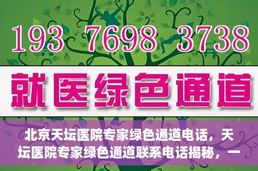 北京天坛医院专家绿色通道电话，天坛医院专家绿色通道联系电话揭秘，一站式解决您的健康需求！