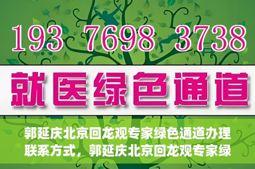 郭延庆北京回龙观专家绿色通道办理联系方式，郭延庆北京回龙观专家绿色通道联系信息揭秘