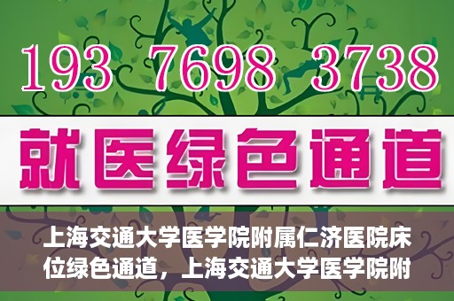 上海交通大学医学院附属仁济医院床位绿色通道，上海交通大学医学院附属仁济医院床位绿色通道，快速就医新通道开启