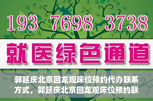 郭延庆北京回龙观床位预约代办联系方式，郭延庆北京回龙观床位预约联系方式及代办服务解析