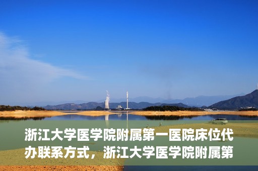 浙江大学医学院附属第一医院床位代办联系方式，浙江大学医学院附属第一医院床位代办服务咨询热线
