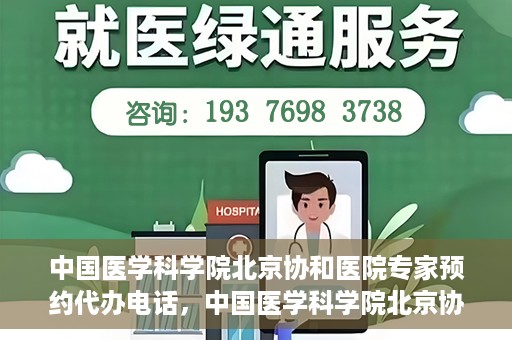 中国医学科学院北京协和医院专家预约代办电话，中国医学科学院北京协和医院专家预约咨询热线