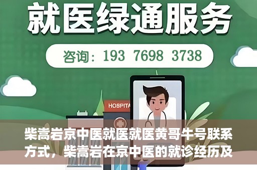 柴嵩岩京中医就医就医黄哥牛号联系方式，柴嵩岩在京中医的就诊经历及联系方式揭秘，黄哥牛号就医导航
