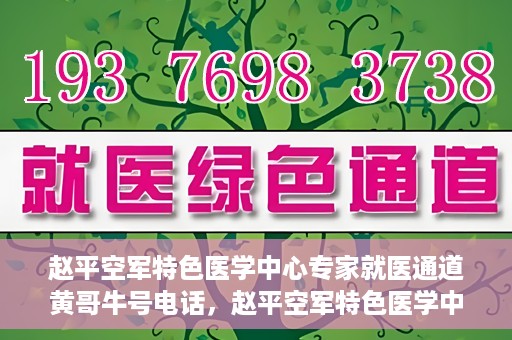 赵平空军特色医学中心专家就医通道黄哥牛号电话，赵平空军特色医学中心专家就医绿色通道，黄哥牛号联系电话揭秘
