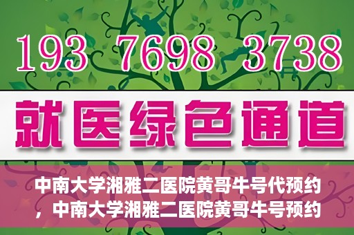 中南大学湘雅二医院黄哥牛号代预约，中南大学湘雅二医院黄哥牛号预约服务启动