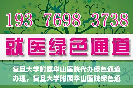 复旦大学附属华山医院代办绿色通道办理，复旦大学附属华山医院绿色通道代办服务详解