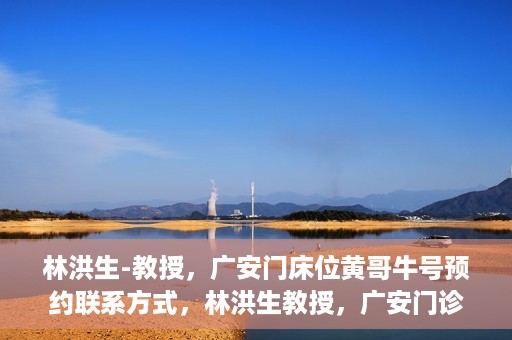林洪生-教授，广安门床位黄哥牛号预约联系方式，林洪生教授，广安门诊预约联系方式及床位信息揭秘