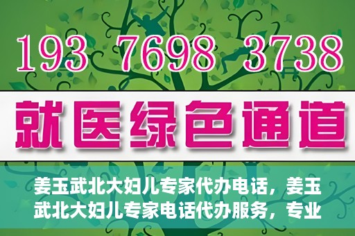 姜玉武北大妇儿专家代办电话，姜玉武北大妇儿专家电话代办服务，专业咨询触手可及