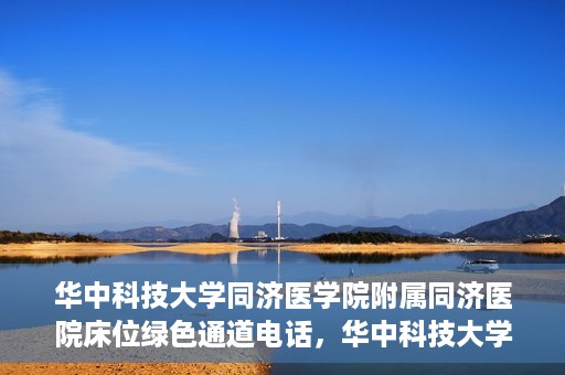 华中科技大学同济医学院附属同济医院床位绿色通道电话，华中科技大学同济医院床位绿色通道联系电话揭秘