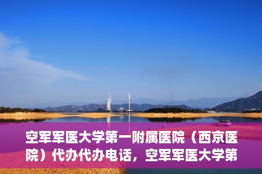 空军军医大学第一附属医院（西京医院）代办代办电话，空军军医大学第一附属医院（西京医院）代办服务热线揭秘