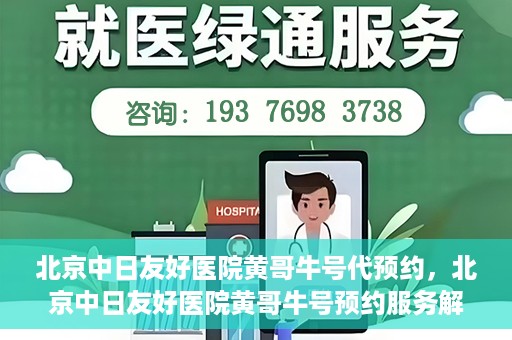 北京中日友好医院黄哥牛号代预约，北京中日友好医院黄哥牛号预约服务解析