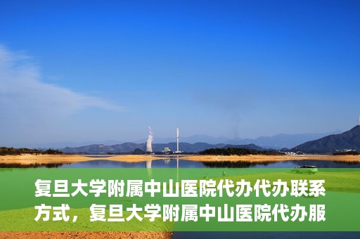 复旦大学附属中山医院代办代办联系方式，复旦大学附属中山医院代办服务联系方式解析
