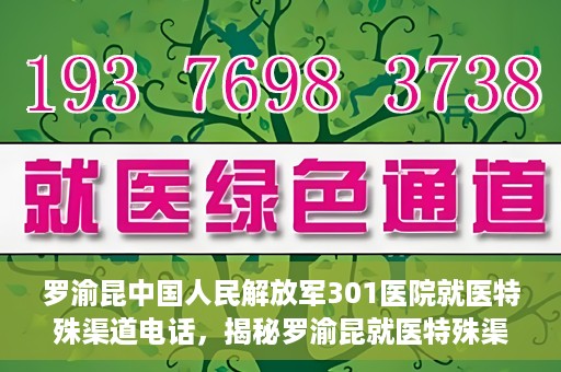 罗渝昆中国人民解放军301医院就医特殊渠道电话，揭秘罗渝昆就医特殊渠道，中国人民解放军301医院专属联系电话
