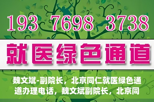 魏文斌-副院长，北京同仁就医绿色通道办理电话，魏文斌副院长，北京同仁就医绿色通道联系电话及办理指南