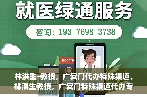 林洪生-教授，广安门代办特殊渠道，林洪生教授，广安门特殊渠道代办专家解读