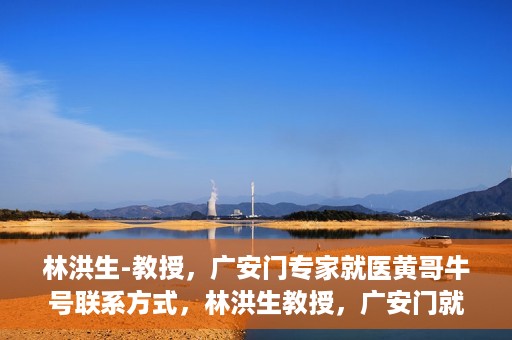 林洪生-教授，广安门专家就医黄哥牛号联系方式，林洪生教授，广安门就医专家解读黄哥牛号背后的联系方式揭秘