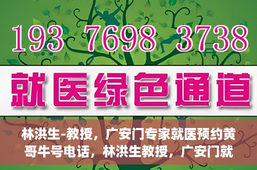 林洪生-教授，广安门专家就医预约黄哥牛号电话，林洪生教授，广安门就医预约专家牛号电话揭秘