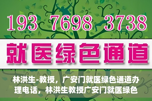 林洪生-教授，广安门就医绿色通道办理电话，林洪生教授广安门就医绿色通道联系电话及办理指南
