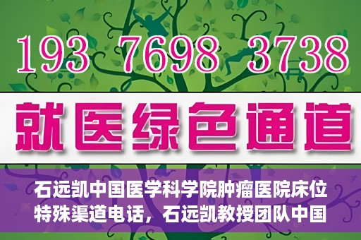 石远凯中国医学科学院肿瘤医院床位特殊渠道电话，石远凯教授团队中国医学科学院肿瘤医院床位预约特殊渠道专线电话揭秘