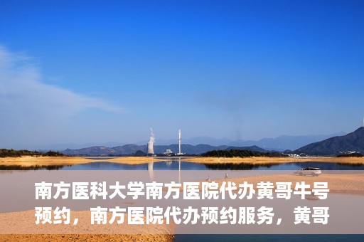 南方医科大学南方医院代办黄哥牛号预约，南方医院代办预约服务，黄哥牛号预约详解