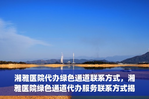 湘雅医院代办绿色通道联系方式，湘雅医院绿色通道代办服务联系方式揭秘