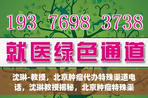 沈琳-教授，北京肿瘤代办特殊渠道电话，沈琳教授揭秘，北京肿瘤特殊渠道电话代办服务