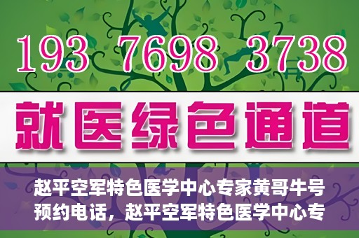 赵平空军特色医学中心专家黄哥牛号预约电话，赵平空军特色医学中心专家黄哥牛预约挂号电话咨询攻略