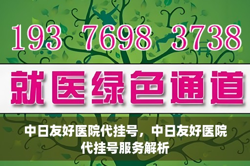 中日友好医院代挂号，中日友好医院代挂号服务解析