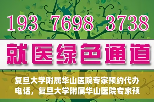 复旦大学附属华山医院专家预约代办电话，复旦大学附属华山医院专家预约电话代办服务详解