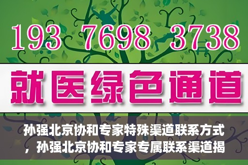 孙强北京协和专家特殊渠道联系方式，孙强北京协和专家专属联系渠道揭秘
