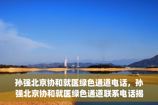 孙强北京协和就医绿色通道电话，孙强北京协和就医绿色通道联系电话揭秘