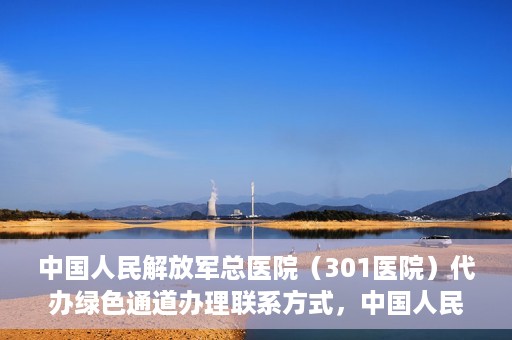 中国人民解放军总医院（301医院）代办绿色通道办理联系方式，中国人民解放军总医院（301医院）绿色通道办理联系方式揭秘