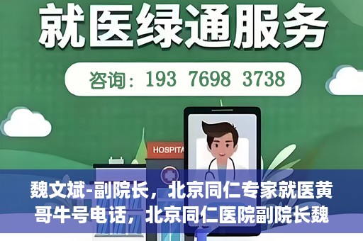 魏文斌-副院长，北京同仁专家就医黄哥牛号电话，北京同仁医院副院长魏文斌，黄哥牛号电话背后的就医专家力量