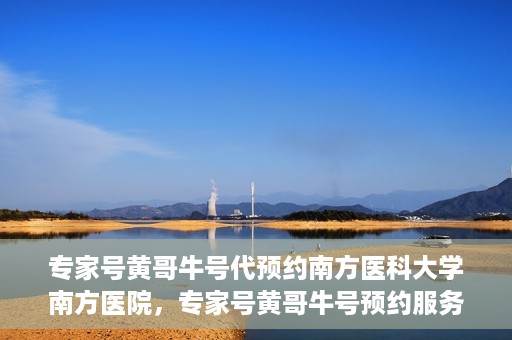 专家号黄哥牛号代预约南方医科大学南方医院，专家号黄哥牛号预约服务在南方医科大学南方医院启动