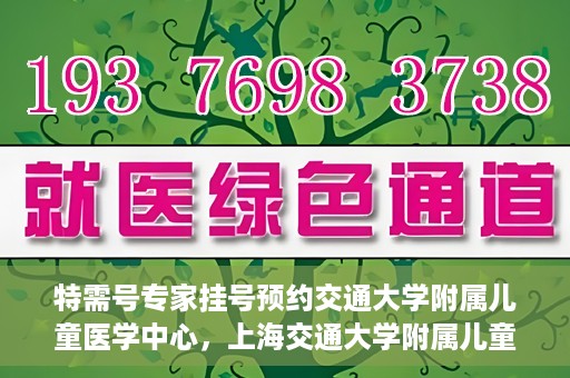 特需号专家挂号预约交通大学附属儿童医学中心，上海交通大学附属儿童医学中心特需专家挂号预约服务启动