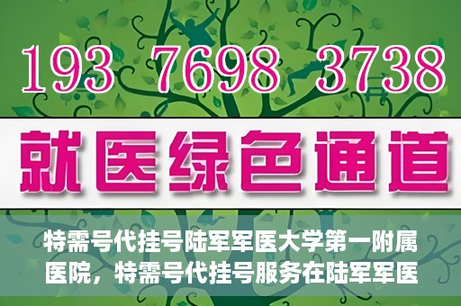 特需号代挂号陆军军医大学第一附属医院，特需号代挂号服务在陆军军医大学第一附属医院全面开通