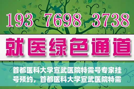 首都医科大学宣武医院特需号专家挂号预约，首都医科大学宣武医院特需专家挂号预约攻略