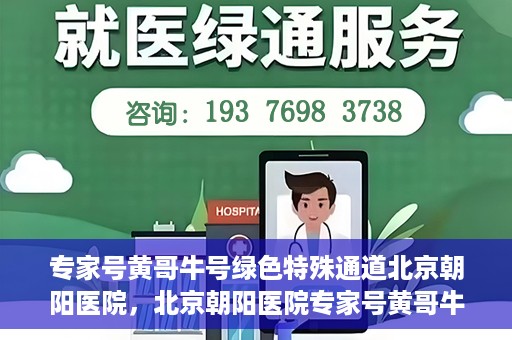 专家号黄哥牛号绿色特殊通道北京朝阳医院，北京朝阳医院专家号黄哥牛号开启绿色特殊通道，助力患者高效就医