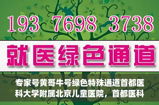 专家号黄哥牛号绿色特殊通道首都医科大学附属北京儿童医院，首都医科大学附属北京儿童医院开通专家号黄哥牛号绿色特殊通道助力患者就医体验提升