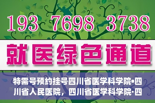 特需号预约挂号四川省医学科学院•四川省人民医院，四川省医学科学院·四川省人民医院特需号预约挂号服务启动