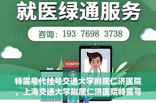 特需号代挂号交通大学附属仁济医院，上海交通大学附属仁济医院特需号代挂号服务解析
