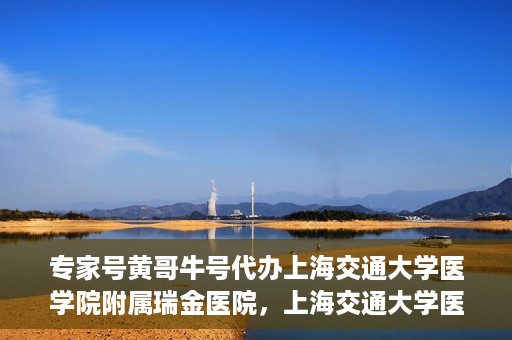 专家号黄哥牛号代办上海交通大学医学院附属瑞金医院，上海交通大学医学院附属瑞金医院专家号黄哥牛号代办服务解析