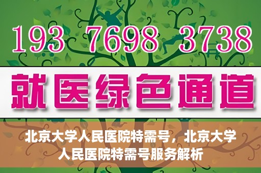 北京大学人民医院特需号，北京大学人民医院特需号服务解析