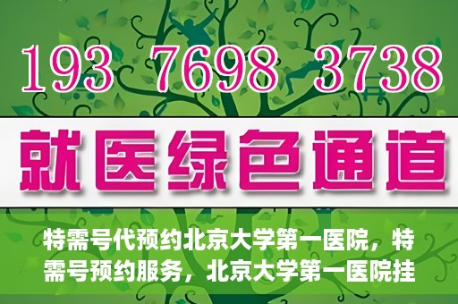 特需号代预约北京大学第一医院，特需号预约服务，北京大学第一医院挂号攻略