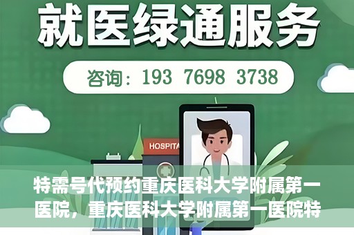 特需号代预约重庆医科大学附属第一医院，重庆医科大学附属第一医院特需号代预约服务解析