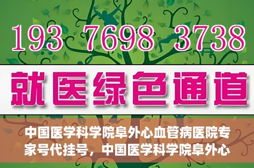 中国医学科学院阜外心血管病医院专家号代挂号，中国医学科学院阜外心血管病医院专家号代挂号服务详解