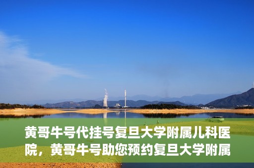黄哥牛号代挂号复旦大学附属儿科医院，黄哥牛号助您预约复旦大学附属儿科医院专家号