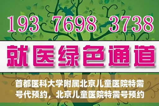 首都医科大学附属北京儿童医院特需号代预约，北京儿童医院特需号预约服务详解