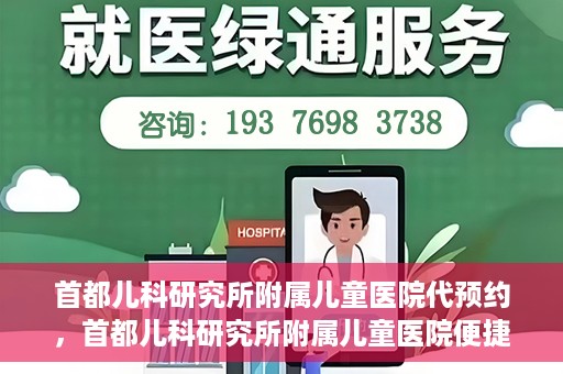 首都儿科研究所附属儿童医院代预约，首都儿科研究所附属儿童医院便捷代预约服务