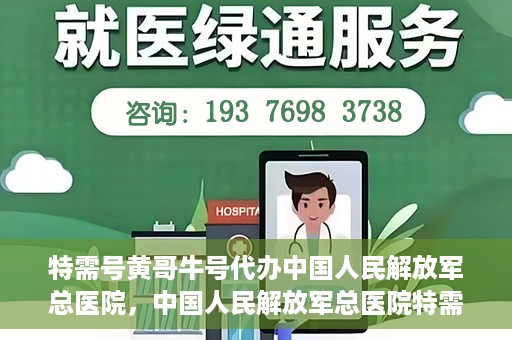 特需号黄哥牛号代办中国人民解放军总医院，中国人民解放军总医院特需号黄哥牛号代办服务解析